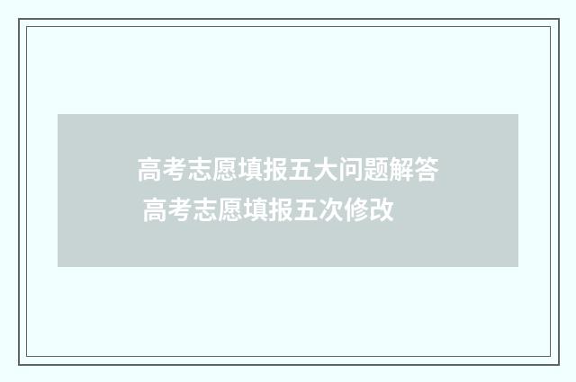 高考志愿填报五大问题解答 高考志愿填报五次修改