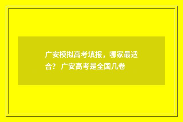 广安模拟高考填报，哪家最适合？ 广安高考是全国几卷