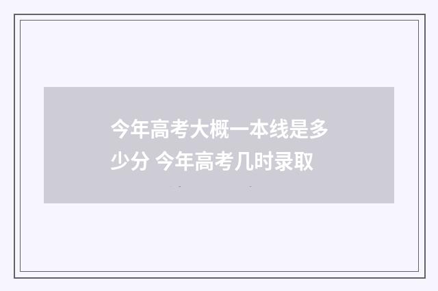 今年高考大概一本线是多少分 今年高考几时录取