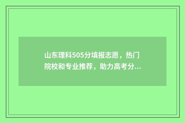 山东理科505分填报志愿，热门院校和专业推荐，助力高考分数超越目标 山东理科505分填什么专业