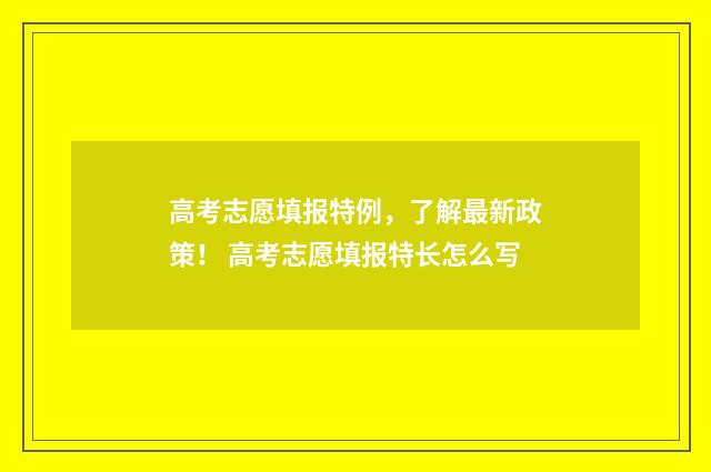 高考志愿填报特例，了解最新政策！ 高考志愿填报特长怎么写