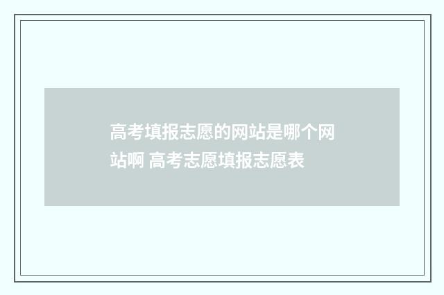 高考填报志愿的网站是哪个网站啊 高考志愿填报志愿表