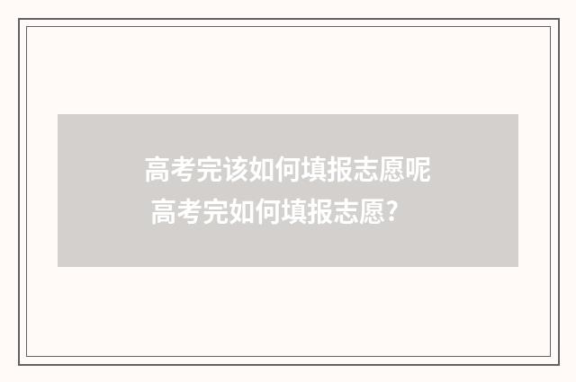 高考完该如何填报志愿呢 高考完如何填报志愿?