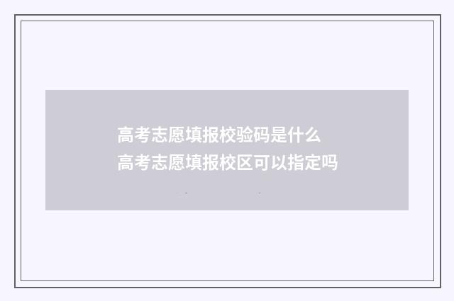 高考志愿填报校验码是什么 高考志愿填报校区可以指定吗