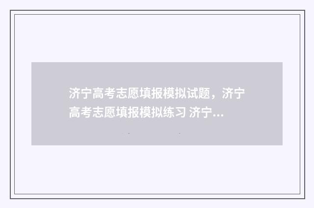 济宁高考志愿填报模拟试题，济宁高考志愿填报模拟练习 济宁高考志愿填报机构排名