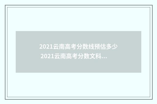 2021云南高考分数线预估多少 2021云南高考分数文科500分能报哪个学校
