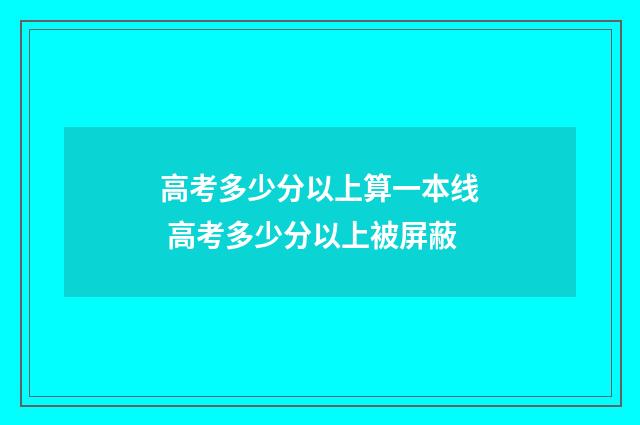 高考多少分以上算一本线 高考多少分以上被屏蔽