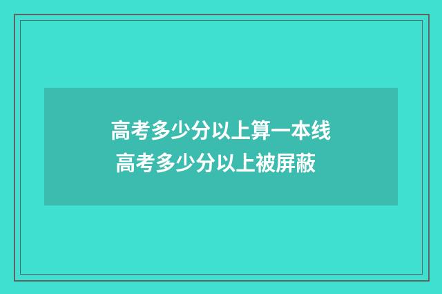 高考多少分以上算一本线 高考多少分以上被屏蔽