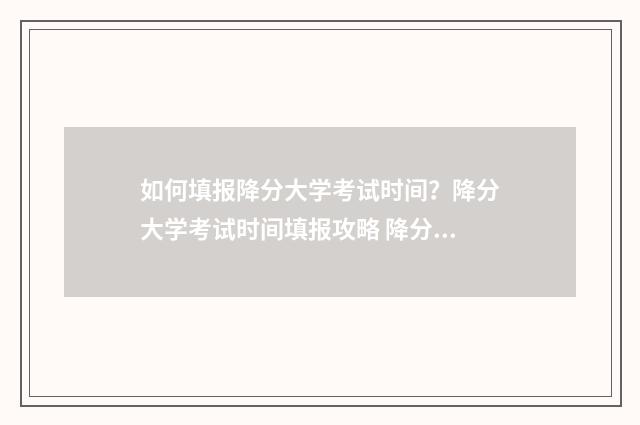 如何填报降分大学考试时间？降分大学考试时间填报攻略 降分录取怎么操作
