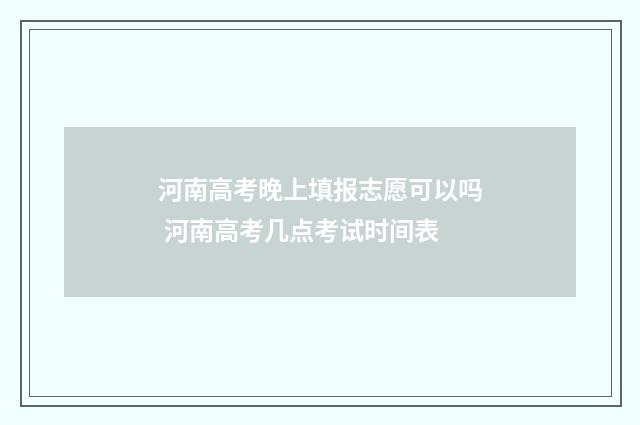 河南高考晚上填报志愿可以吗 河南高考几点考试时间表
