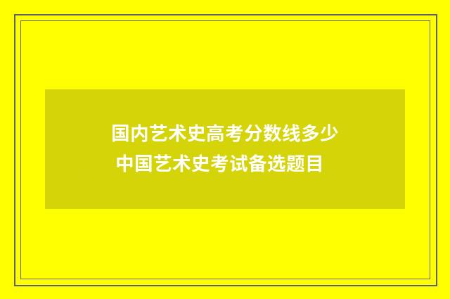 国内艺术史高考分数线多少 中国艺术史考试备选题目