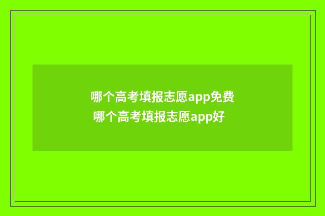 哪个高考填报志愿app免费 哪个高考填报志愿app好