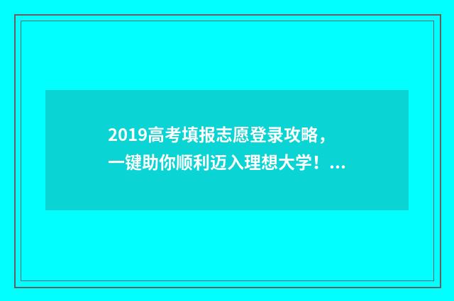 2019高考填报志愿登录攻略，一键助你顺利迈入理想大学！ 2019年高考填报志愿指南
