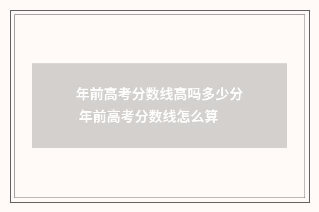 年前高考分数线高吗多少分 年前高考分数线怎么算