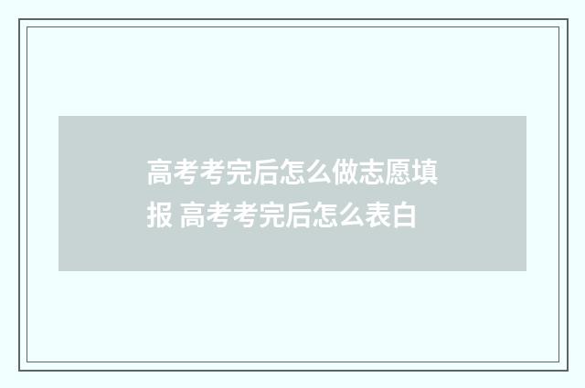 高考考完后怎么做志愿填报 高考考完后怎么表白