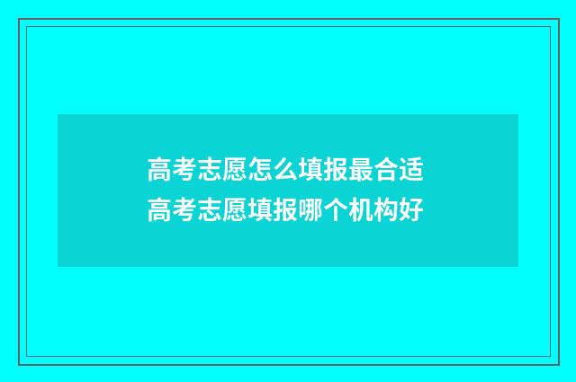 高考志愿怎么填报最合适 高考志愿填报哪个机构好