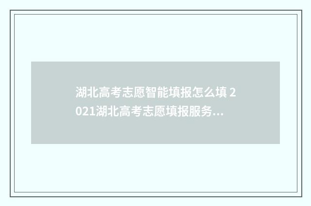 湖北高考志愿智能填报怎么填 2021湖北高考志愿填报服务平台官网
