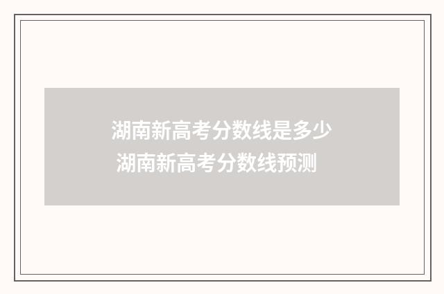 湖南新高考分数线是多少 湖南新高考分数线预测