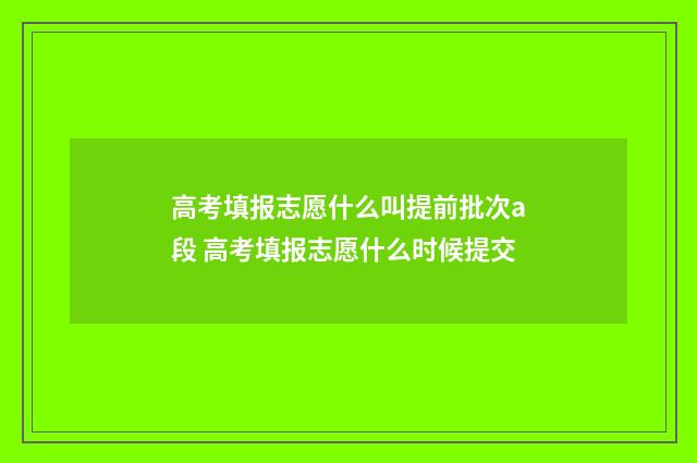 高考填报志愿什么叫提前批次a段 高考填报志愿什么时候提交