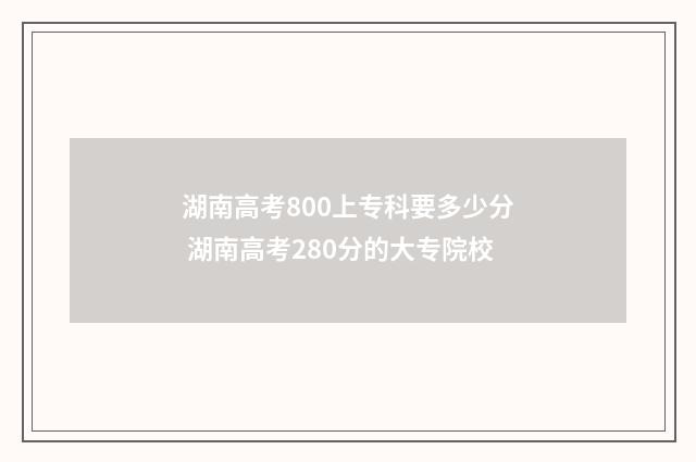 湖南高考800上专科要多少分 湖南高考280分的大专院校