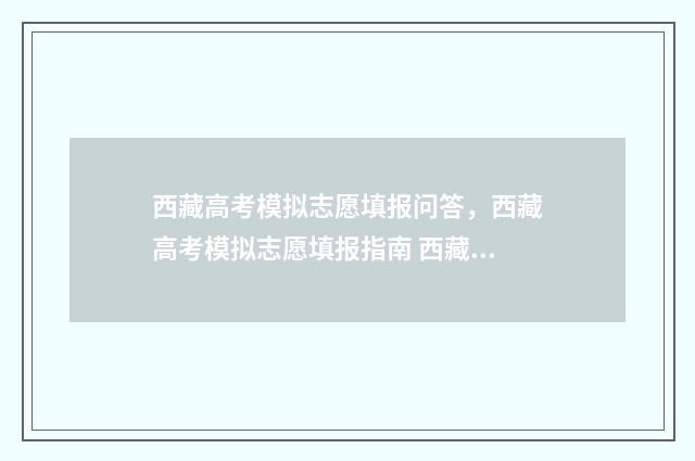西藏高考模拟志愿填报问答，西藏高考模拟志愿填报指南 西藏模拟志愿填报入口