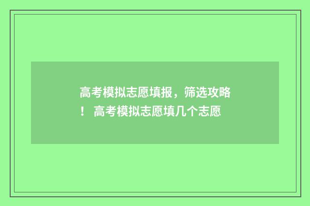 高考模拟志愿填报，筛选攻略！ 高考模拟志愿填几个志愿