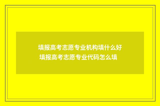 填报高考志愿专业机构填什么好 填报高考志愿专业代码怎么填