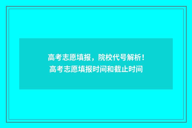 高考志愿填报，院校代号解析！ 高考志愿填报时间和截止时间