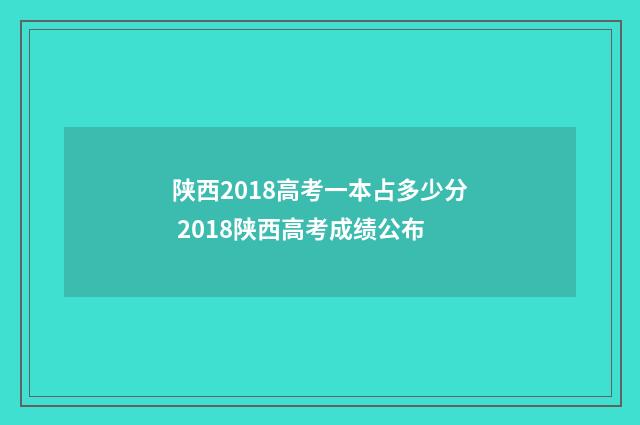 陕西2018高考一本占多少分 2018陕西高考成绩公布