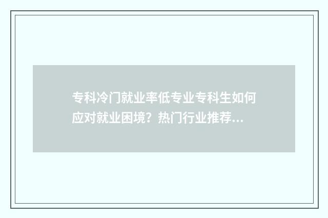 专科冷门就业率低专业专科生如何应对就业困境？热门行业推荐与职业规划指南 专科冷门就业率高的专业