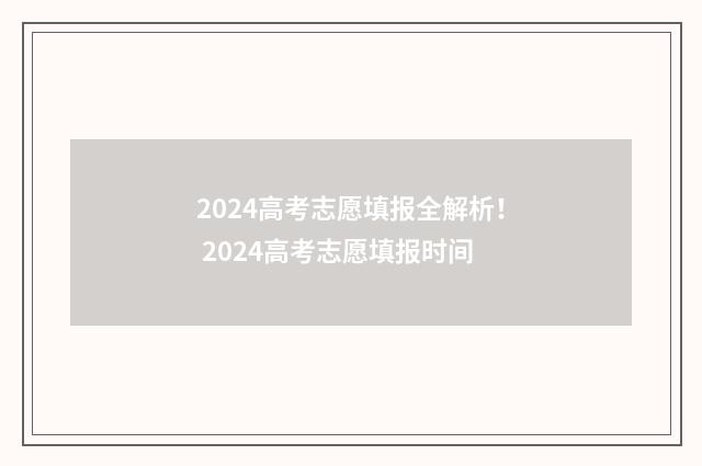2024高考志愿填报全解析！ 2024高考志愿填报时间