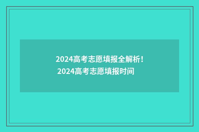 2024高考志愿填报全解析！ 2024高考志愿填报时间