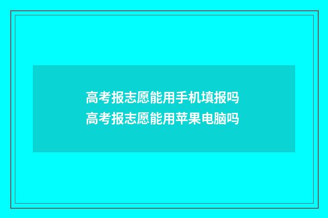 高考报志愿能用手机填报吗 高考报志愿能用苹果电脑吗