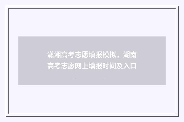 潇湘高考志愿填报模拟，湖南高考志愿网上填报时间及入口