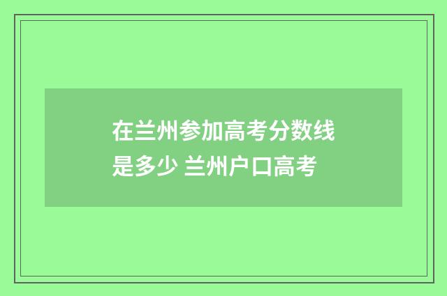 在兰州参加高考分数线是多少 兰州户口高考