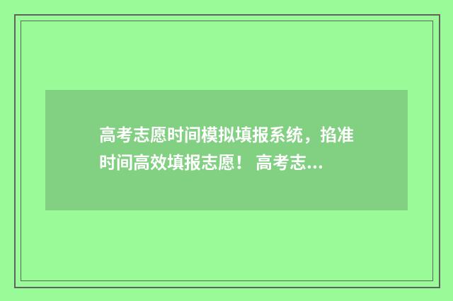 高考志愿时间模拟填报系统，掐准时间高效填报志愿！ 高考志愿模拟不填后果