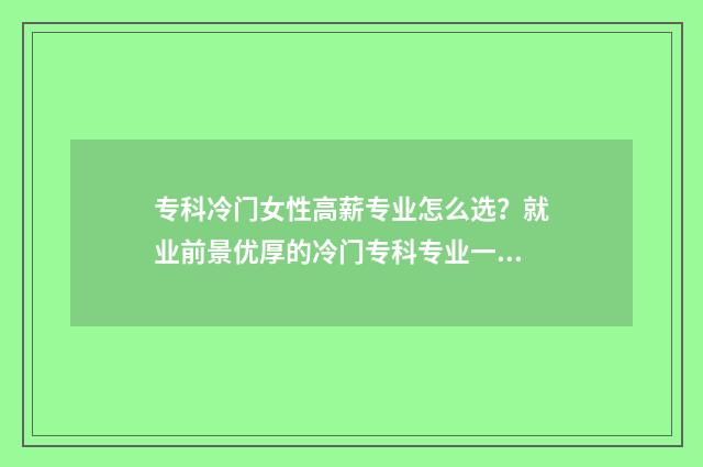 专科冷门女性高薪专业怎么选？就业前景优厚的冷门专科专业一览 专科冷门专业最新排名