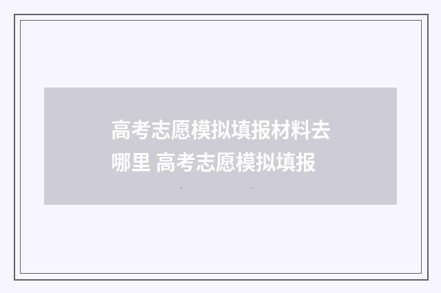 高考志愿模拟填报材料去哪里 高考志愿模拟填报