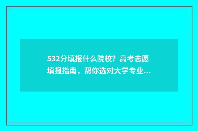 532分填报什么院校？高考志愿填报指南，帮你选对大学专业 2021年532分能上什么大学