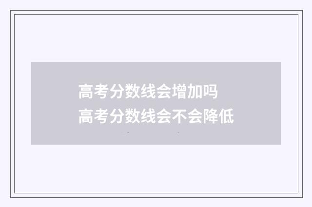 高考分数线会增加吗 高考分数线会不会降低