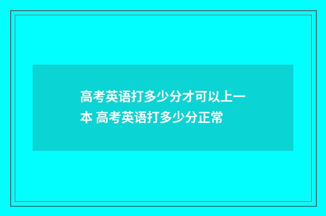 高考英语打多少分才可以上一本 高考英语打多少分正常