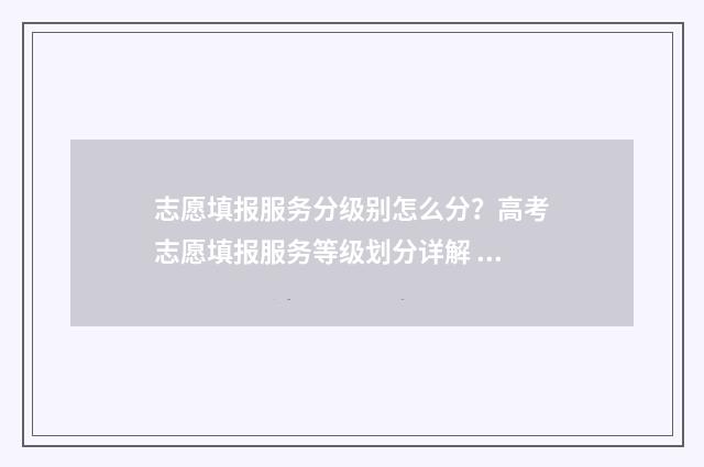 志愿填报服务分级别怎么分？高考志愿填报服务等级划分详解 志愿填报服务内容