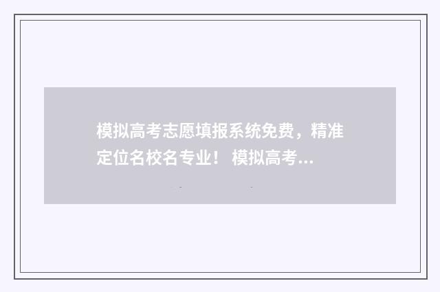 模拟高考志愿填报系统免费，精准定位名校名专业！ 模拟高考志愿填报网站