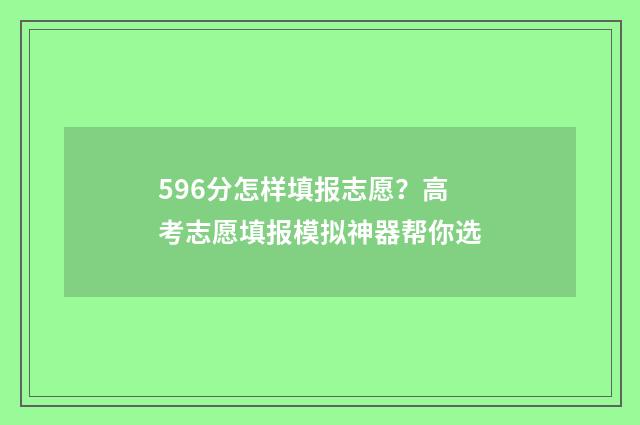596分怎样填报志愿？高考志愿填报模拟神器帮你选