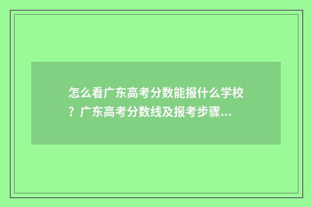 怎么看广东高考分数能报什么学校？广东高考分数线及报考步骤解析 怎么看广东高考志愿录取状态,在阅是已经录取了吗?