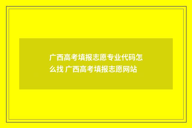 广西高考填报志愿专业代码怎么找 广西高考填报志愿网站