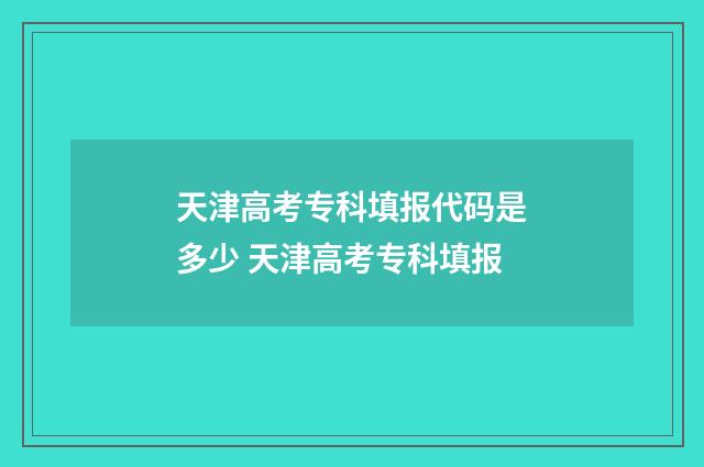 天津高考专科填报代码是多少 天津高考专科填报