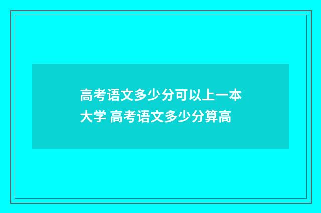 高考语文多少分可以上一本大学 高考语文多少分算高