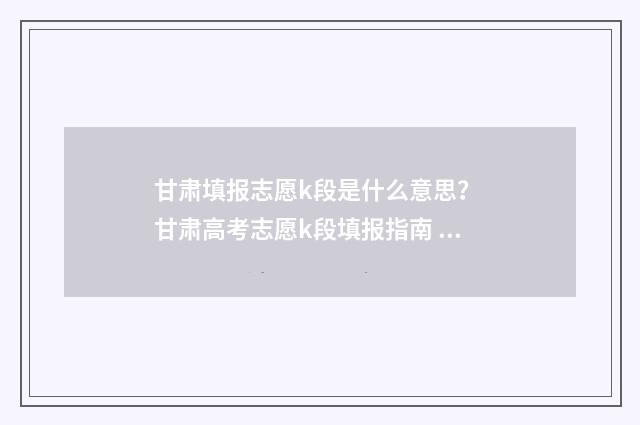 甘肃填报志愿k段是什么意思？ 甘肃高考志愿k段填报指南 甘肃填报志愿可以报几个