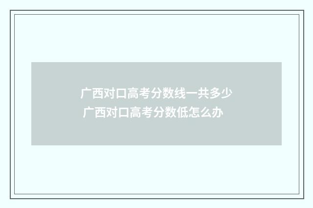 广西对口高考分数线一共多少 广西对口高考分数低怎么办